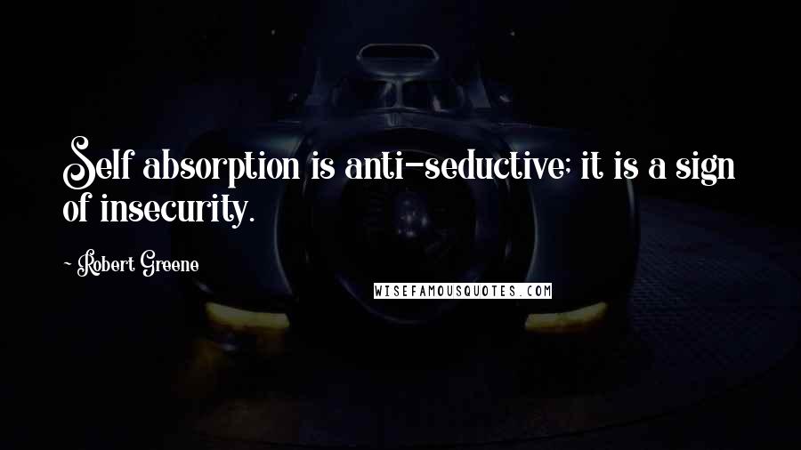 Robert Greene Quotes: Self absorption is anti-seductive; it is a sign of insecurity.