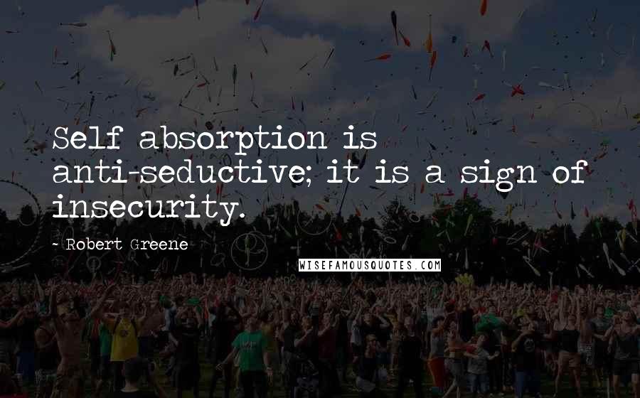 Robert Greene Quotes: Self absorption is anti-seductive; it is a sign of insecurity.