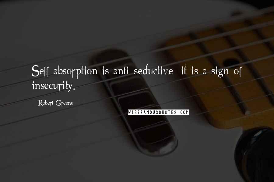 Robert Greene Quotes: Self absorption is anti-seductive; it is a sign of insecurity.