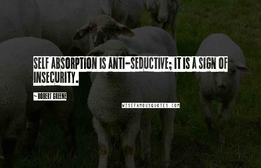 Robert Greene Quotes: Self absorption is anti-seductive; it is a sign of insecurity.