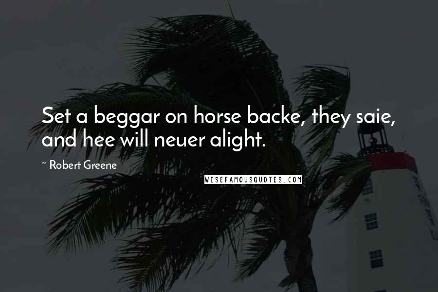 Robert Greene Quotes: Set a beggar on horse backe, they saie, and hee will neuer alight.