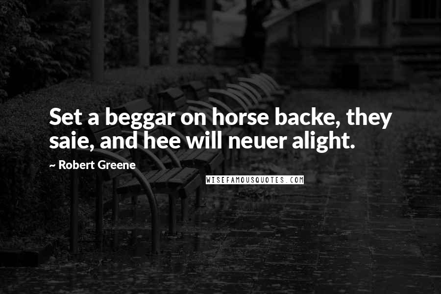 Robert Greene Quotes: Set a beggar on horse backe, they saie, and hee will neuer alight.