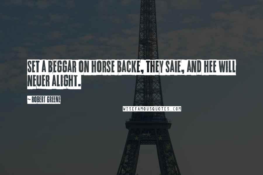 Robert Greene Quotes: Set a beggar on horse backe, they saie, and hee will neuer alight.