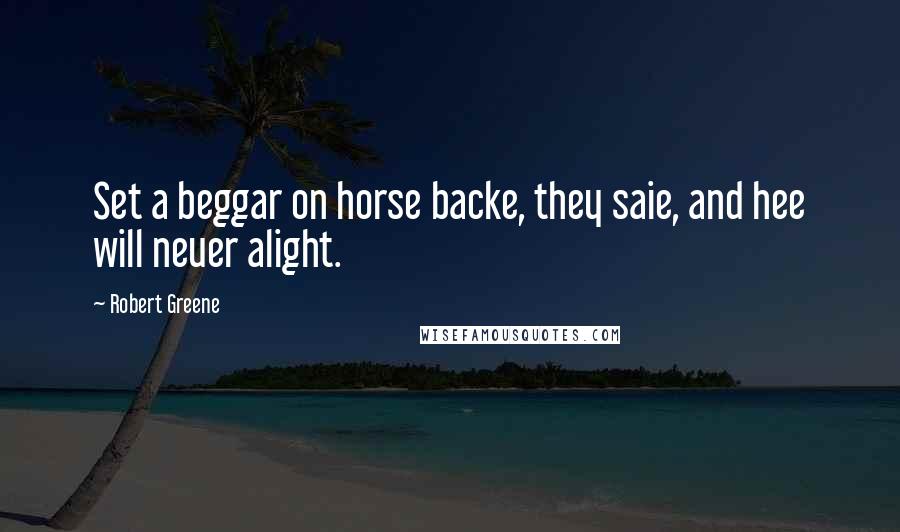 Robert Greene Quotes: Set a beggar on horse backe, they saie, and hee will neuer alight.