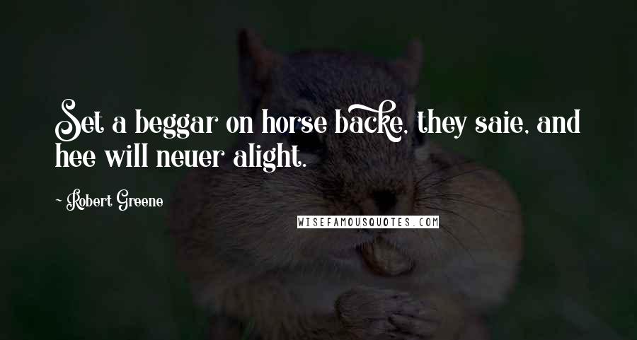 Robert Greene Quotes: Set a beggar on horse backe, they saie, and hee will neuer alight.