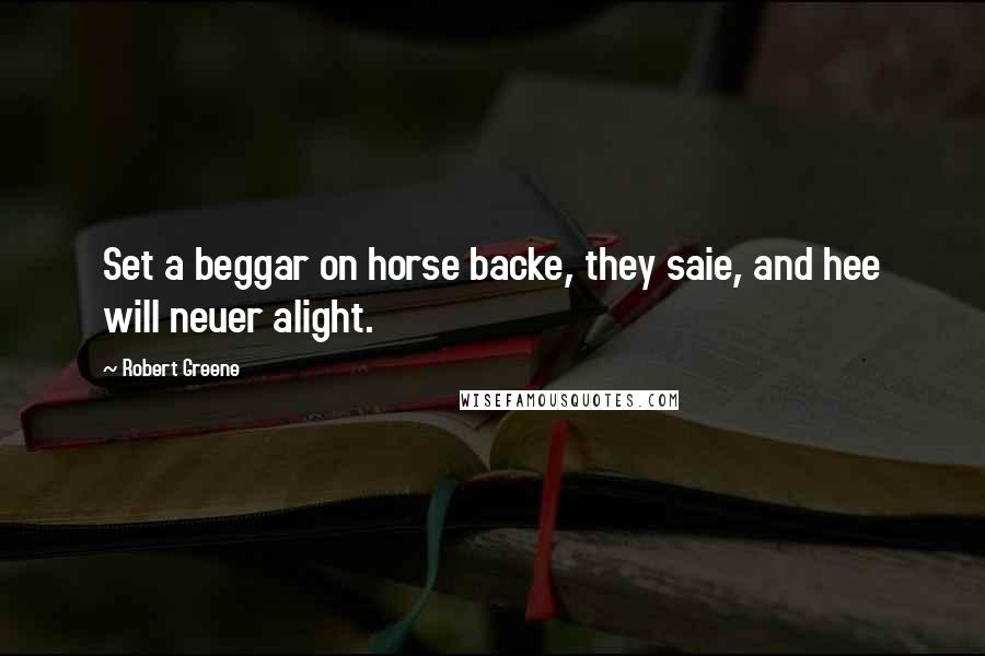 Robert Greene Quotes: Set a beggar on horse backe, they saie, and hee will neuer alight.