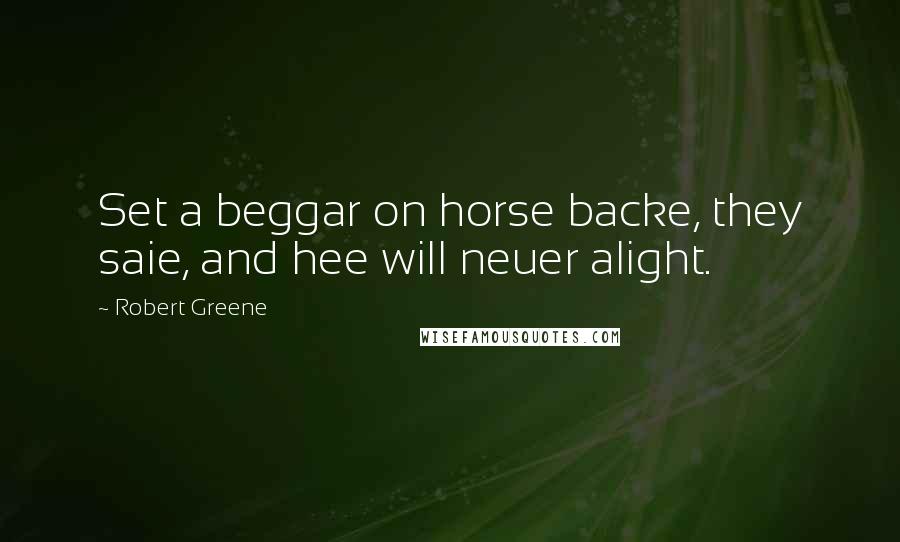 Robert Greene Quotes: Set a beggar on horse backe, they saie, and hee will neuer alight.