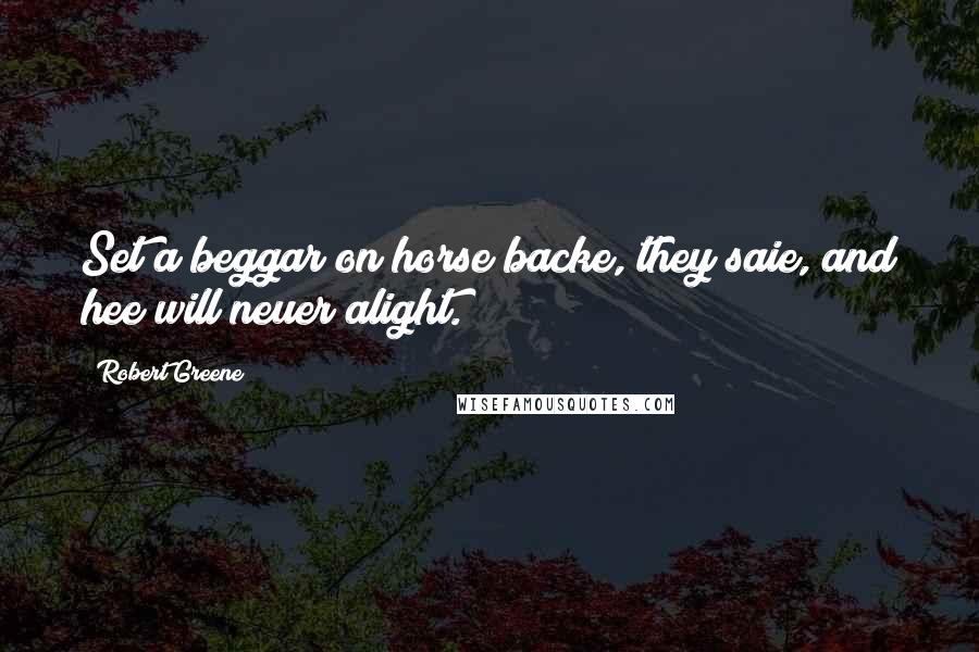 Robert Greene Quotes: Set a beggar on horse backe, they saie, and hee will neuer alight.