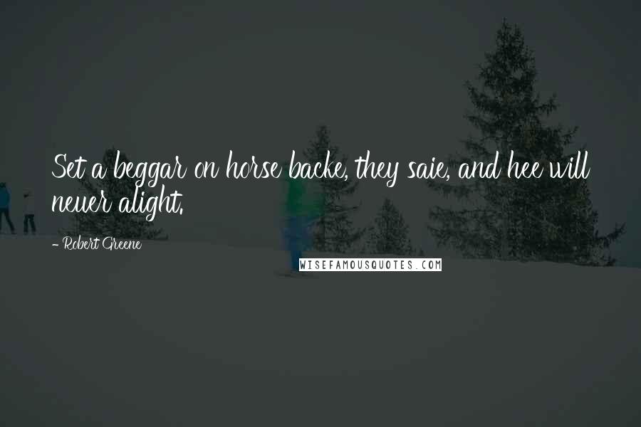 Robert Greene Quotes: Set a beggar on horse backe, they saie, and hee will neuer alight.