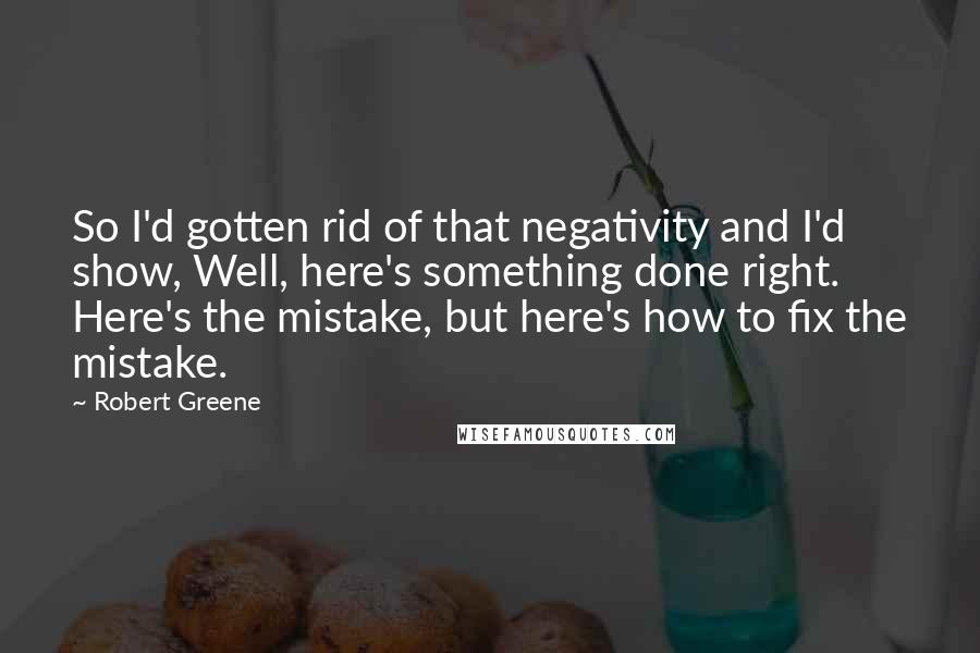 Robert Greene Quotes: So I'd gotten rid of that negativity and I'd show, Well, here's something done right. Here's the mistake, but here's how to fix the mistake.