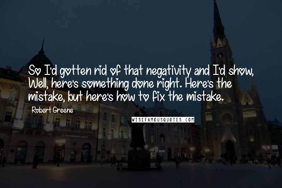 Robert Greene Quotes: So I'd gotten rid of that negativity and I'd show, Well, here's something done right. Here's the mistake, but here's how to fix the mistake.
