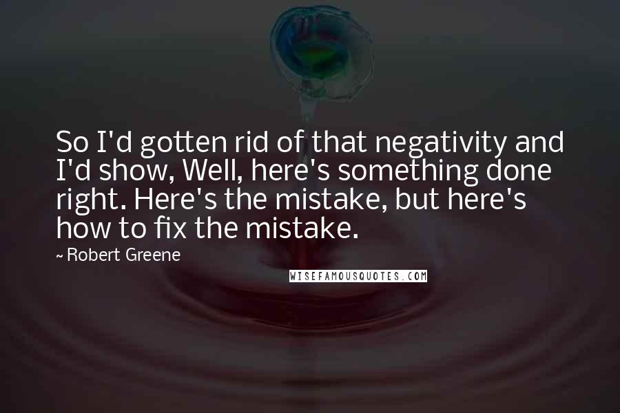 Robert Greene Quotes: So I'd gotten rid of that negativity and I'd show, Well, here's something done right. Here's the mistake, but here's how to fix the mistake.