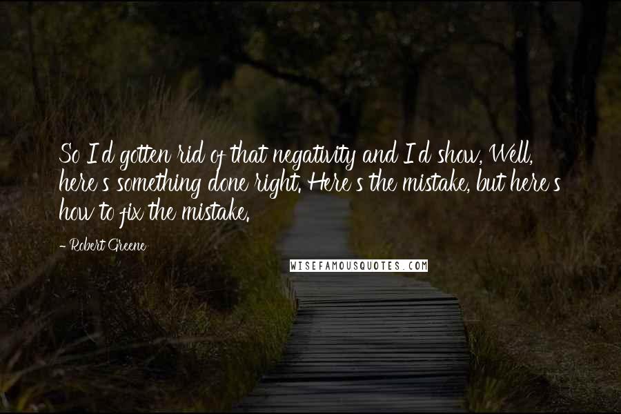 Robert Greene Quotes: So I'd gotten rid of that negativity and I'd show, Well, here's something done right. Here's the mistake, but here's how to fix the mistake.