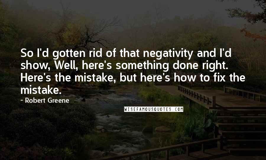 Robert Greene Quotes: So I'd gotten rid of that negativity and I'd show, Well, here's something done right. Here's the mistake, but here's how to fix the mistake.