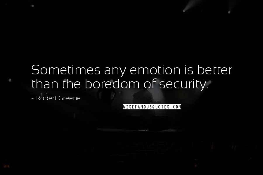 Robert Greene Quotes: Sometimes any emotion is better than the boredom of security.