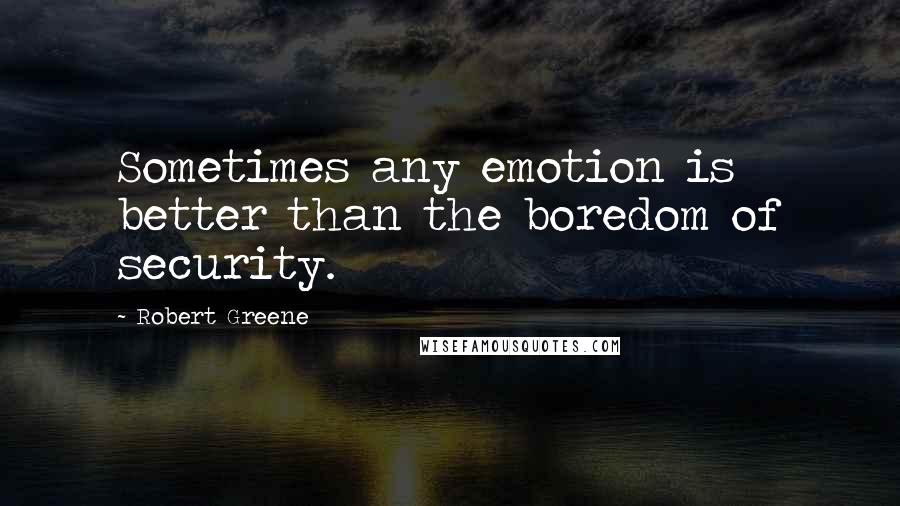 Robert Greene Quotes: Sometimes any emotion is better than the boredom of security.