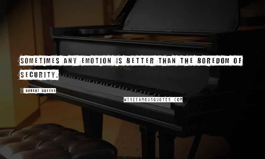 Robert Greene Quotes: Sometimes any emotion is better than the boredom of security.