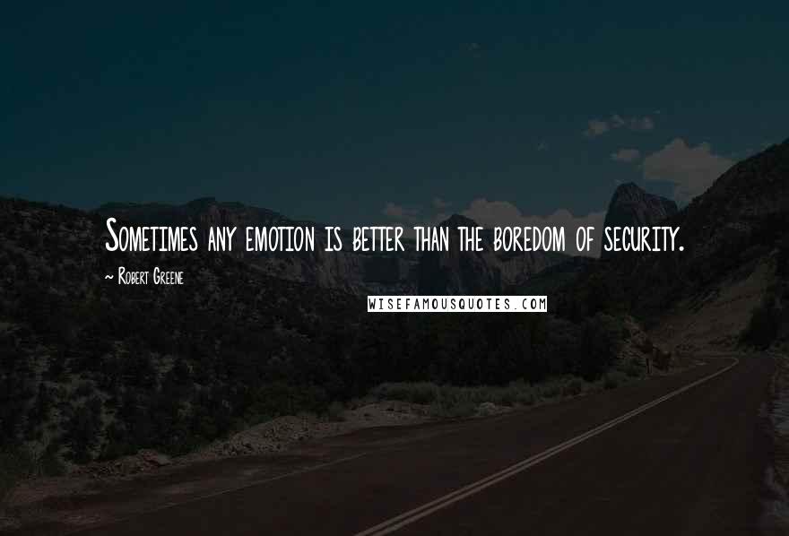 Robert Greene Quotes: Sometimes any emotion is better than the boredom of security.