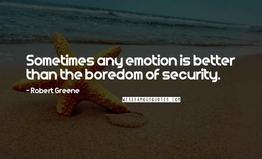 Robert Greene Quotes: Sometimes any emotion is better than the boredom of security.