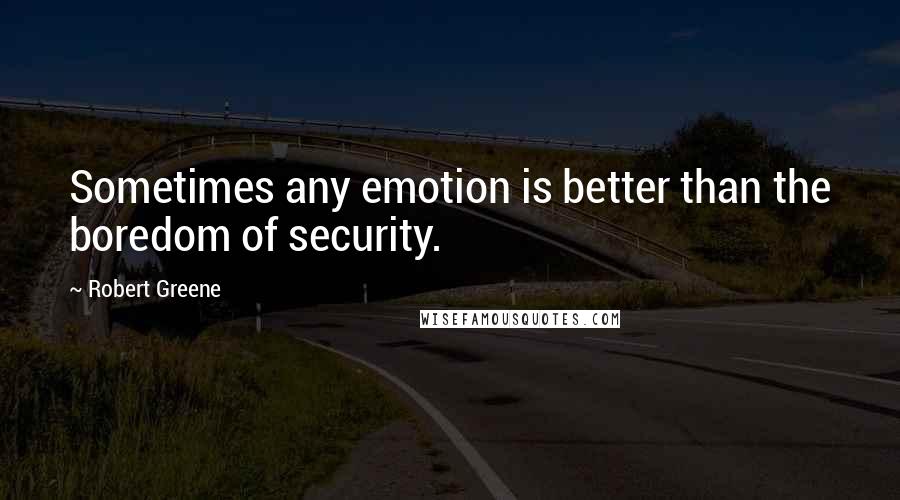 Robert Greene Quotes: Sometimes any emotion is better than the boredom of security.