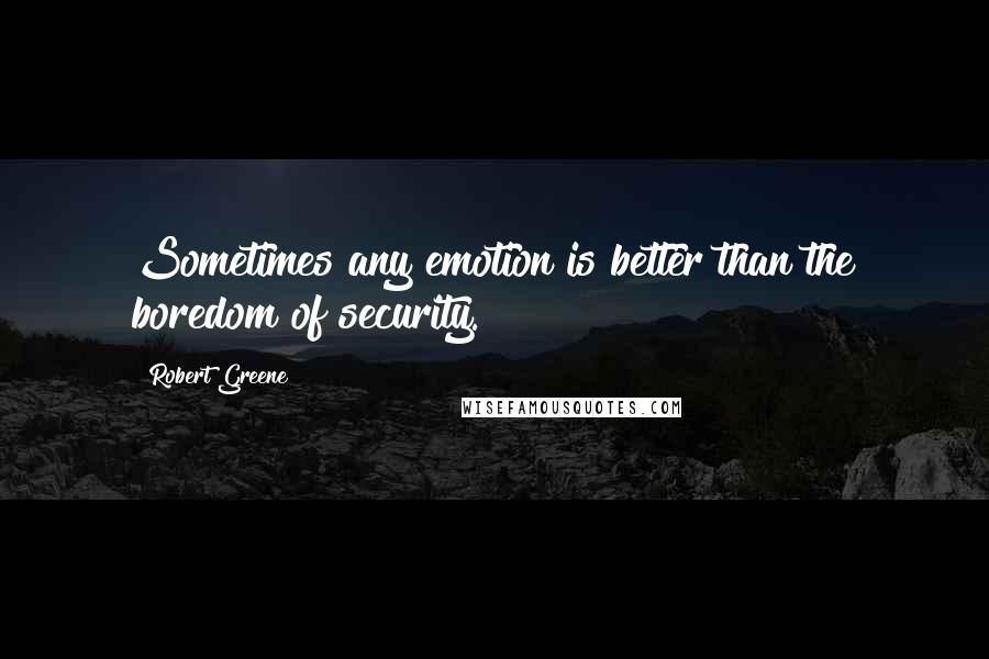 Robert Greene Quotes: Sometimes any emotion is better than the boredom of security.