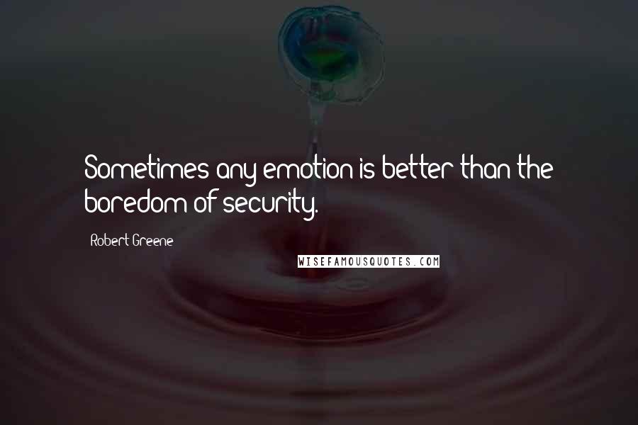 Robert Greene Quotes: Sometimes any emotion is better than the boredom of security.