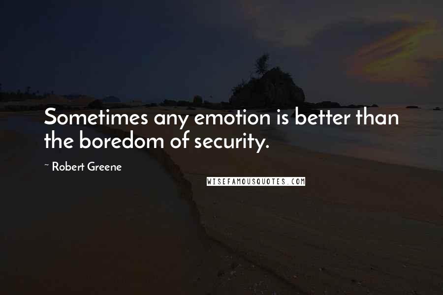 Robert Greene Quotes: Sometimes any emotion is better than the boredom of security.