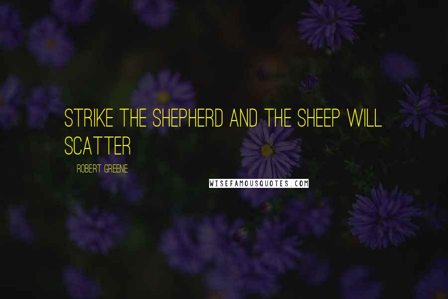 Robert Greene Quotes: Strike the shepherd and the sheep will scatter