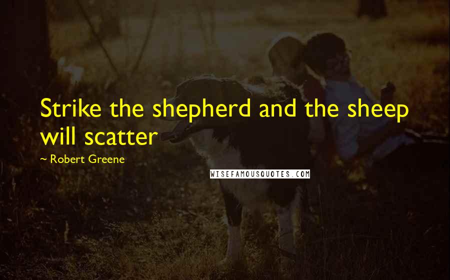 Robert Greene Quotes: Strike the shepherd and the sheep will scatter