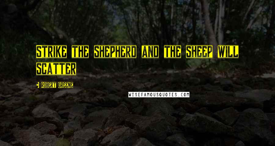 Robert Greene Quotes: Strike the shepherd and the sheep will scatter