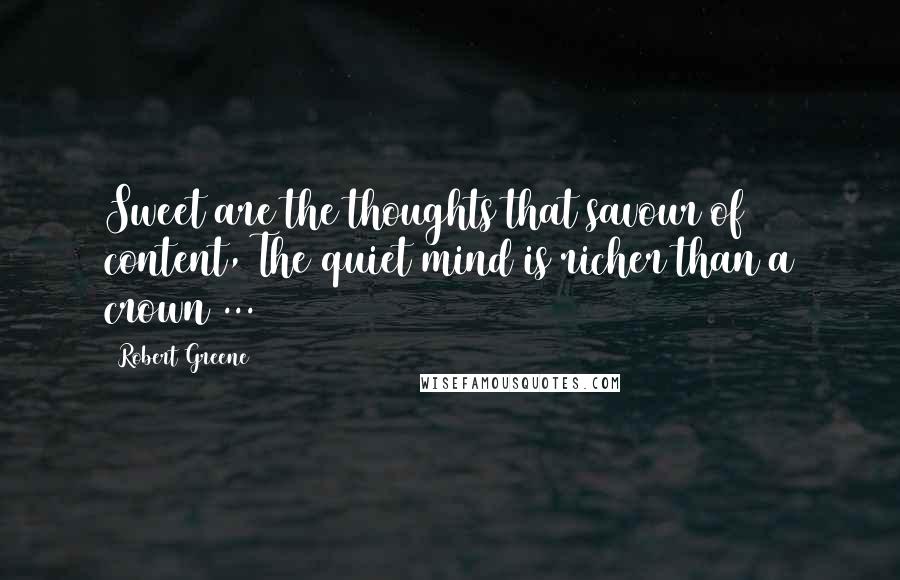 Robert Greene Quotes: Sweet are the thoughts that savour of content, The quiet mind is richer than a crown ...