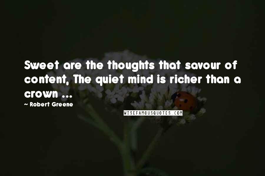 Robert Greene Quotes: Sweet are the thoughts that savour of content, The quiet mind is richer than a crown ...