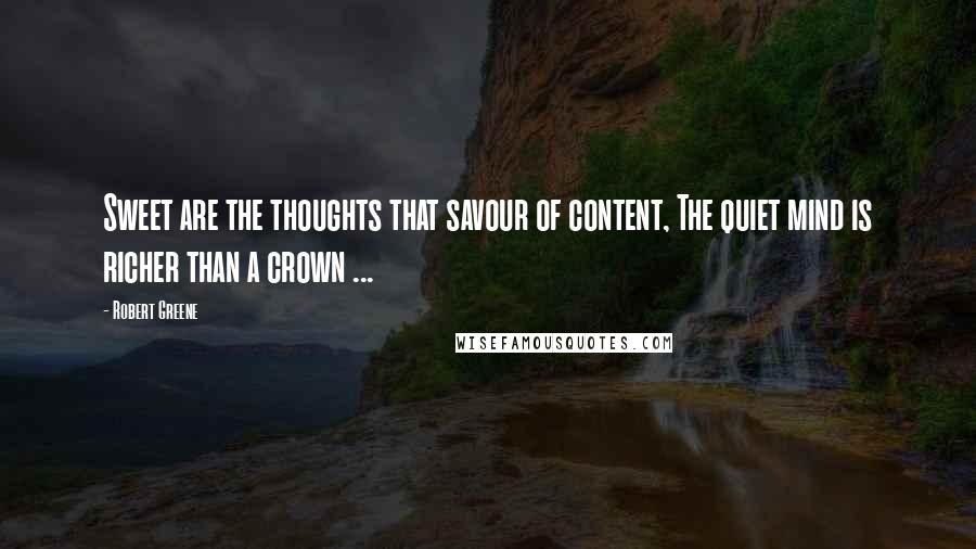 Robert Greene Quotes: Sweet are the thoughts that savour of content, The quiet mind is richer than a crown ...