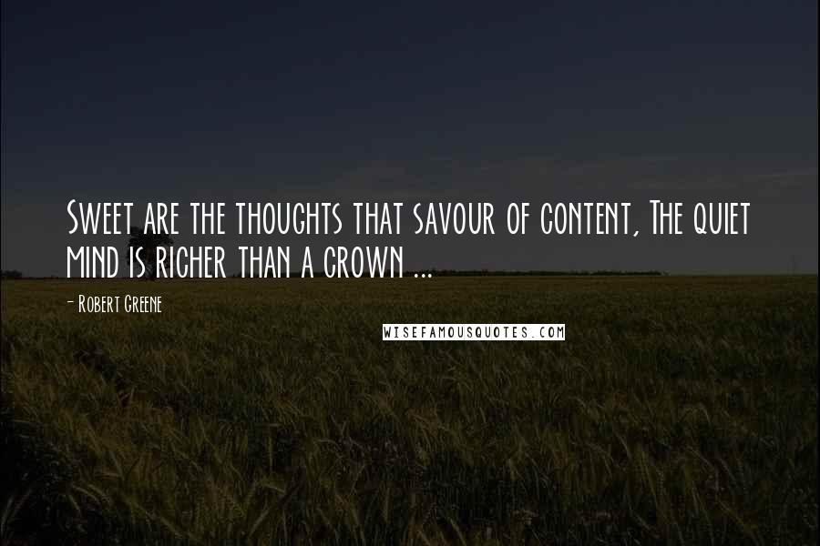 Robert Greene Quotes: Sweet are the thoughts that savour of content, The quiet mind is richer than a crown ...