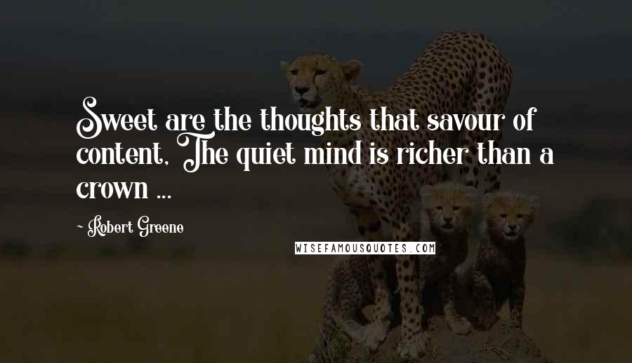 Robert Greene Quotes: Sweet are the thoughts that savour of content, The quiet mind is richer than a crown ...