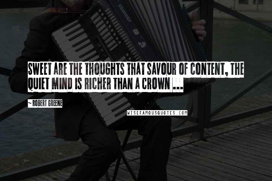 Robert Greene Quotes: Sweet are the thoughts that savour of content, The quiet mind is richer than a crown ...