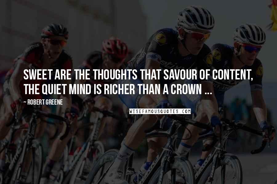 Robert Greene Quotes: Sweet are the thoughts that savour of content, The quiet mind is richer than a crown ...