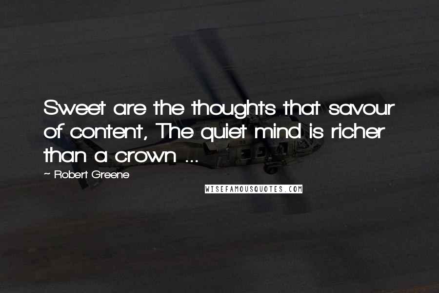 Robert Greene Quotes: Sweet are the thoughts that savour of content, The quiet mind is richer than a crown ...