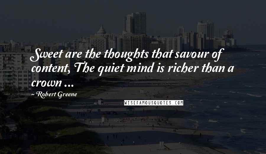 Robert Greene Quotes: Sweet are the thoughts that savour of content, The quiet mind is richer than a crown ...