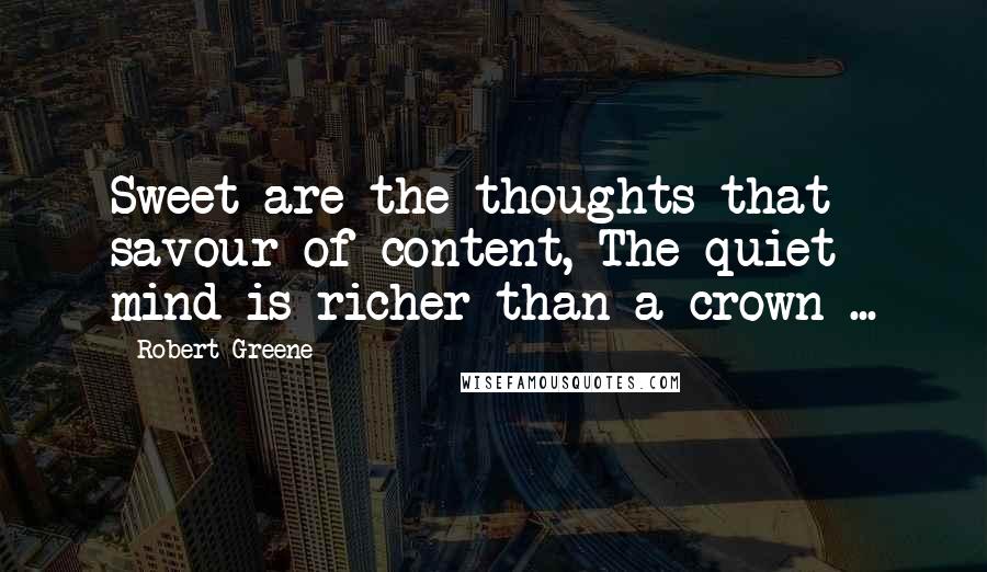 Robert Greene Quotes: Sweet are the thoughts that savour of content, The quiet mind is richer than a crown ...