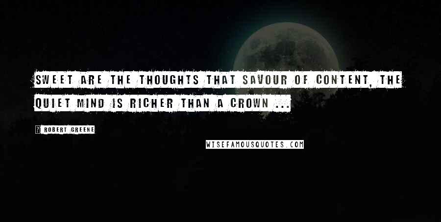 Robert Greene Quotes: Sweet are the thoughts that savour of content, The quiet mind is richer than a crown ...