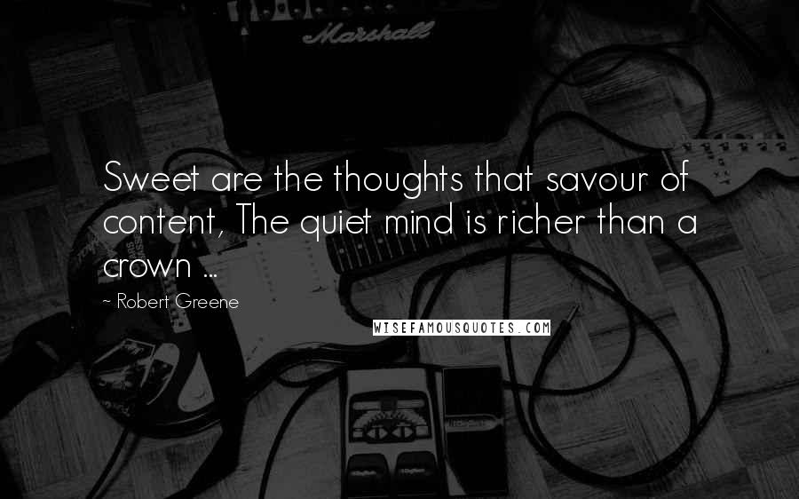 Robert Greene Quotes: Sweet are the thoughts that savour of content, The quiet mind is richer than a crown ...