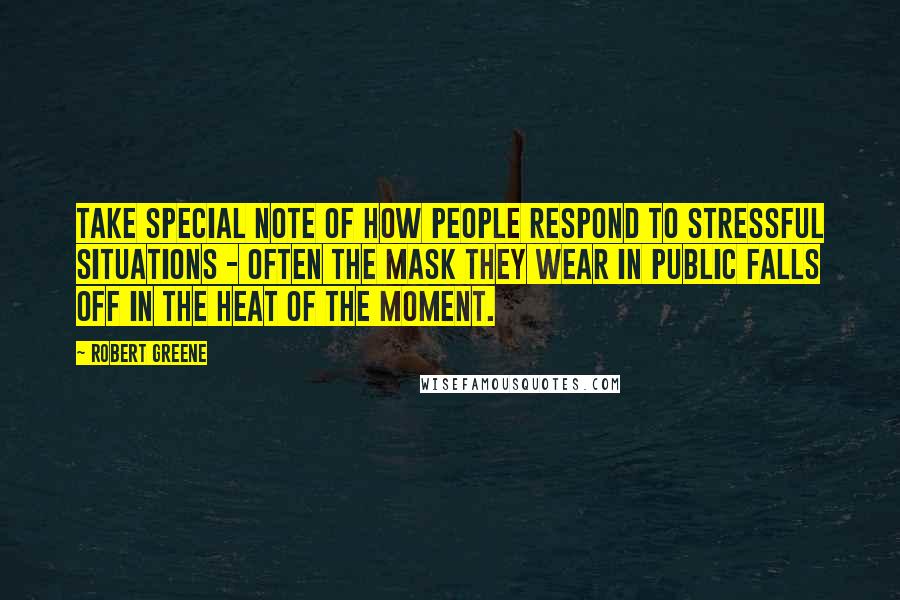 Robert Greene Quotes: Take special note of how people respond to stressful situations - often the mask they wear in public falls off in the heat of the moment.
