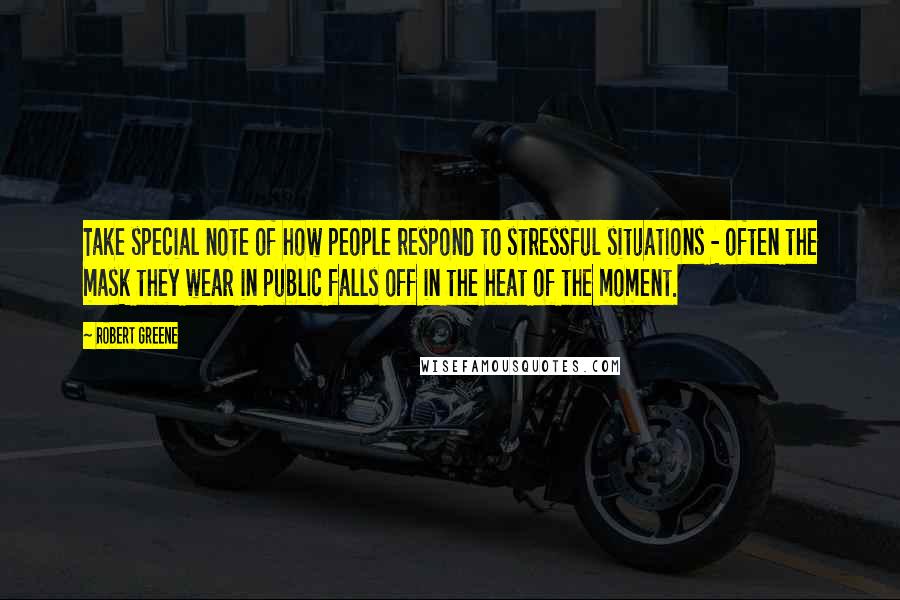 Robert Greene Quotes: Take special note of how people respond to stressful situations - often the mask they wear in public falls off in the heat of the moment.