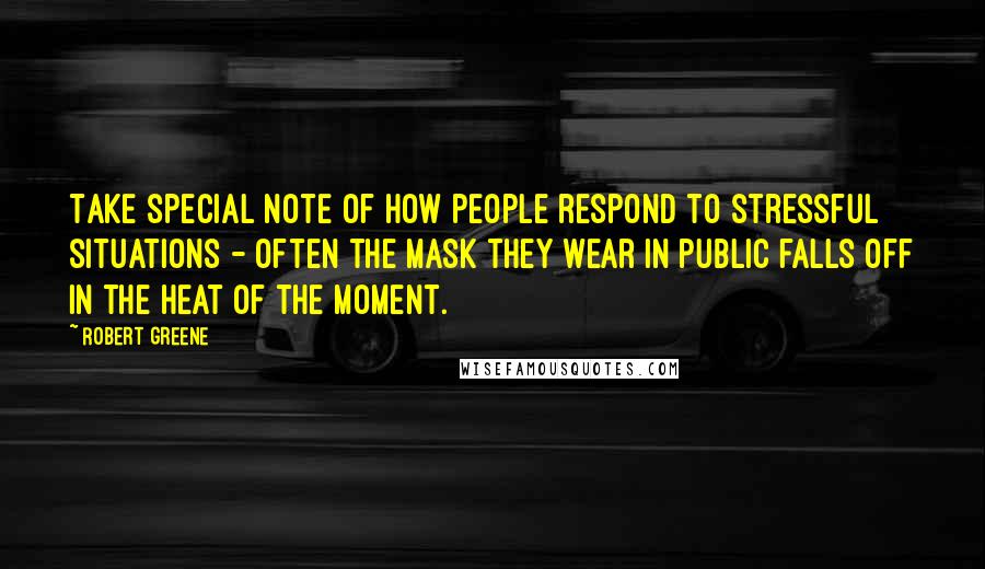 Robert Greene Quotes: Take special note of how people respond to stressful situations - often the mask they wear in public falls off in the heat of the moment.