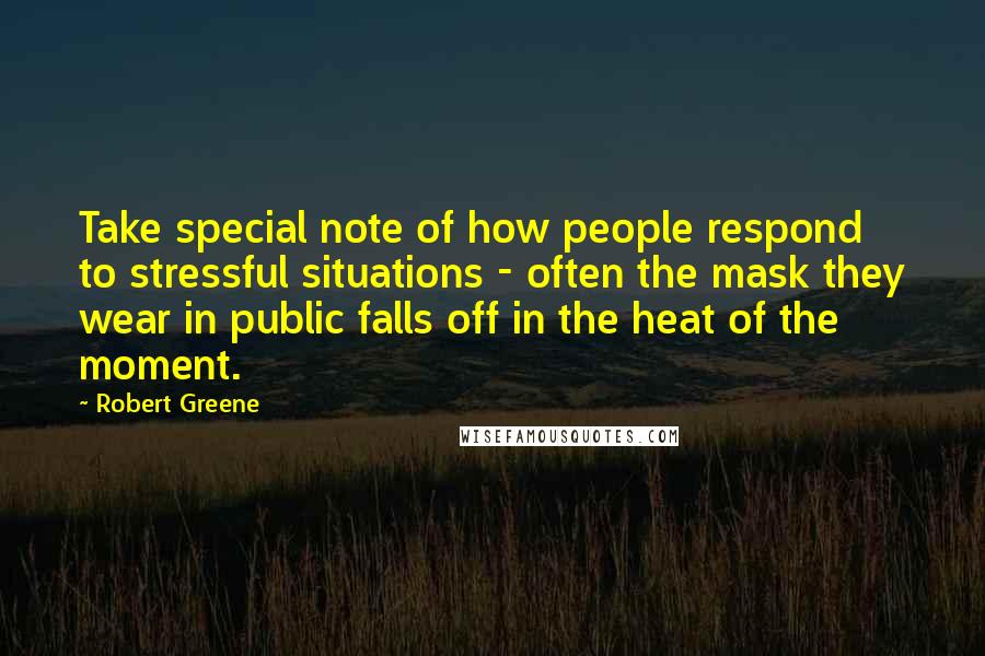 Robert Greene Quotes: Take special note of how people respond to stressful situations - often the mask they wear in public falls off in the heat of the moment.