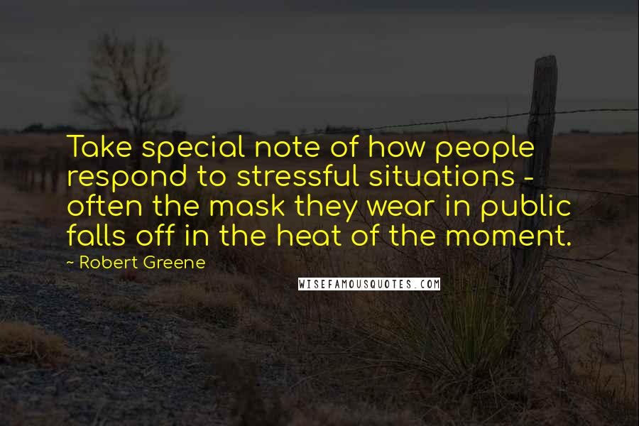 Robert Greene Quotes: Take special note of how people respond to stressful situations - often the mask they wear in public falls off in the heat of the moment.