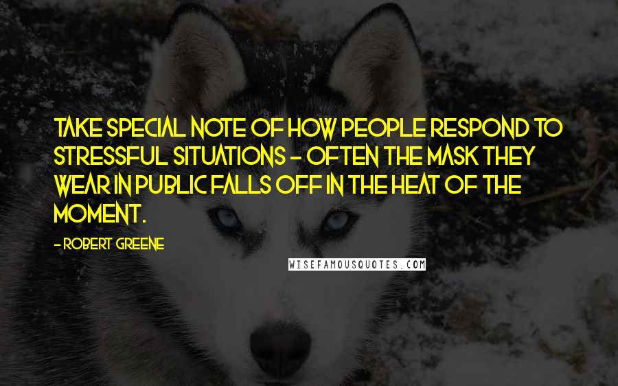 Robert Greene Quotes: Take special note of how people respond to stressful situations - often the mask they wear in public falls off in the heat of the moment.