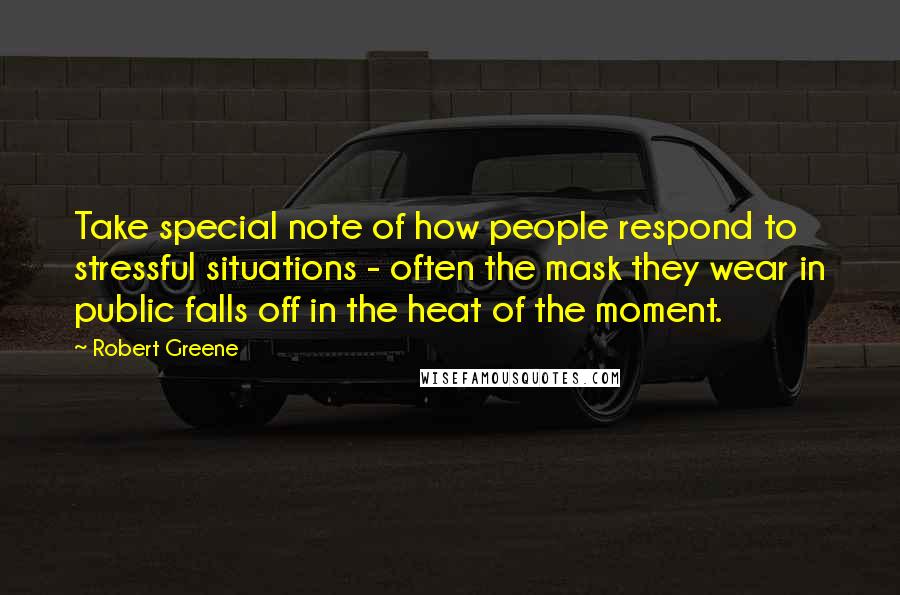Robert Greene Quotes: Take special note of how people respond to stressful situations - often the mask they wear in public falls off in the heat of the moment.