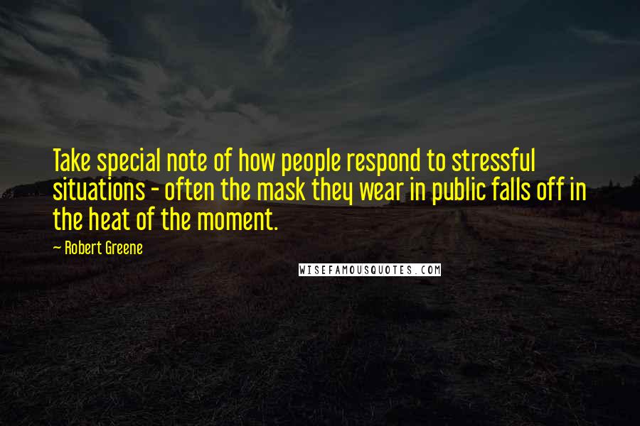 Robert Greene Quotes: Take special note of how people respond to stressful situations - often the mask they wear in public falls off in the heat of the moment.